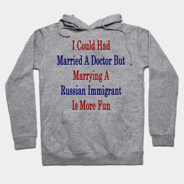 I Could Had Married A Doctor But Marrying A Russian Immigrant Is More Fun Hoodie by supernova23